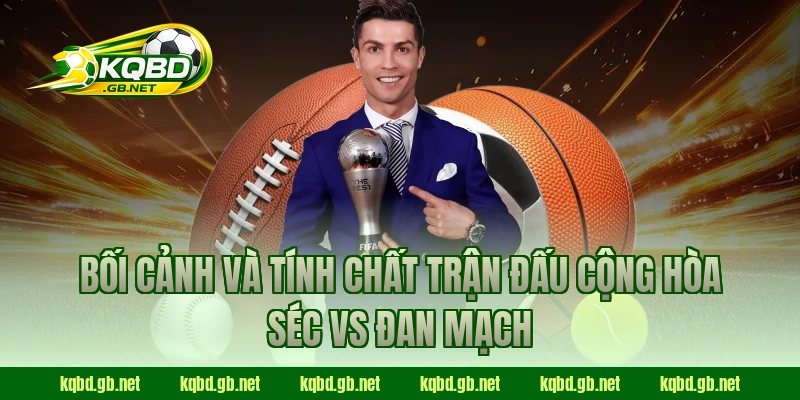 Bối cảnh và tính chất trận đấu Cộng Hòa Séc vs Đan Mạch