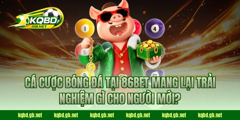Cá cược bóng đá tại 86BET mang lại trải nghiệm gì cho người mới?