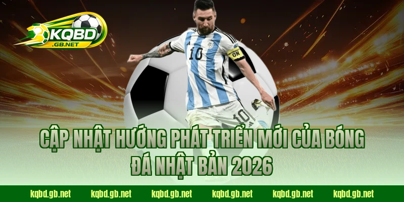 Cập nhật hướng phát triển mới của bóng đá Nhật Bản 2026