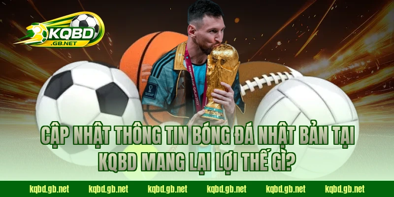 Cập nhật thông tin bóng đá Nhật Bản tại KQBD mang lại lợi thế gì?