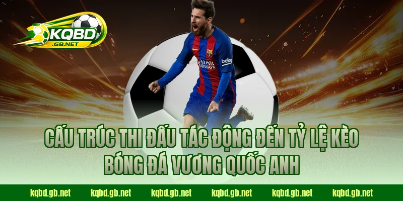 Cấu trúc thi đấu tác động đến tỷ lệ kèo bóng đá Vương Quốc Anh
