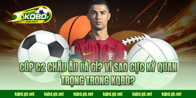 Cúp C2 Châu Âu là gì? Vì sao cực kỳ quan trọng trong KQBD?