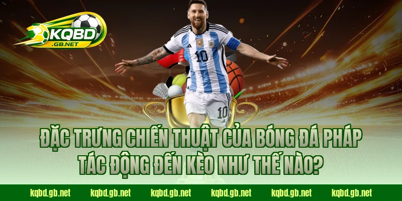 Đặc trưng chiến thuật của bóng đá Pháp tác động đến kèo như thế nào?