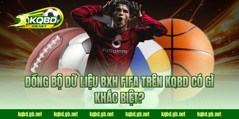 Đồng bộ dữ liệu BXH FIFA trên KQBD có gì khác biệt?