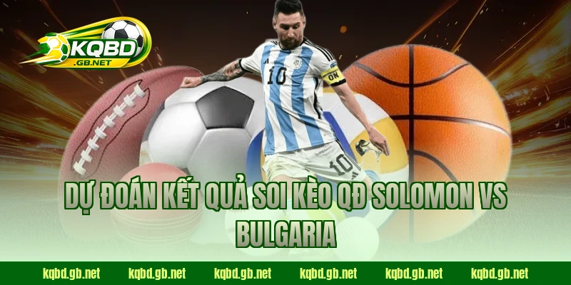 Dự đoán kết quả soi kèo QĐ Solomon vs Bulgaria