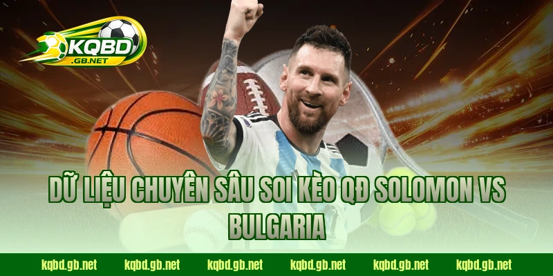 Dữ liệu chuyên sâu soi kèo QĐ Solomon vs Bulgaria