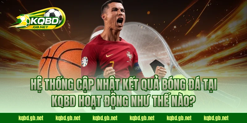 Hệ thống cập nhật kết quả bóng đá tại KQBD hoạt động như thế nào?