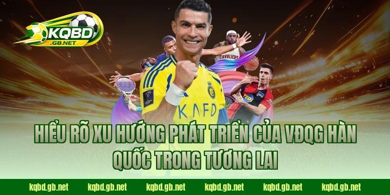 Hiểu rõ xu hướng phát triển của VĐQG Hàn Quốc trong tương lai