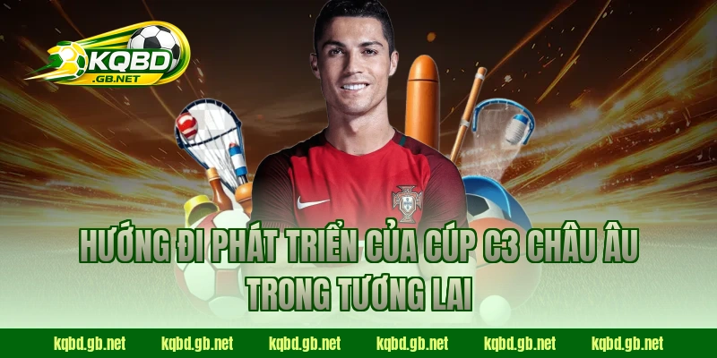 Hướng đi phát triển của Cúp C3 Châu Âu trong tương lai