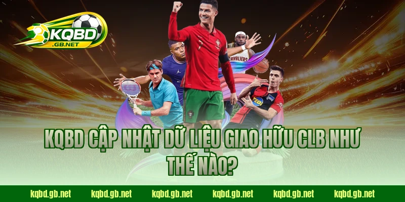 KQBD cập nhật dữ liệu giao hữu CLB như thế nào?