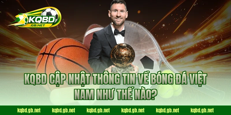 KQBD cập nhật thông tin về bóng đá Việt Nam như thế nào?