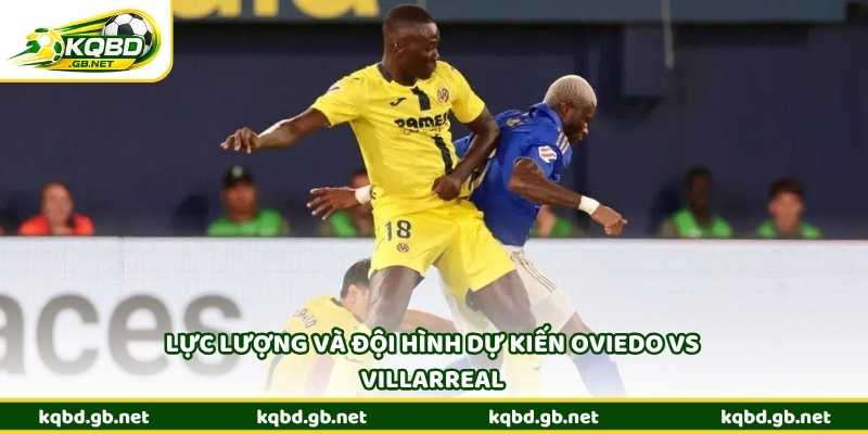 Lực lượng và đội hình dự kiến Oviedo vs Villarreal