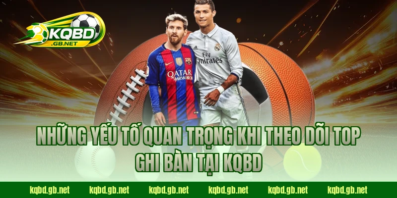 Những yếu tố quan trọng khi theo dõi Top ghi bàn tại KQBD