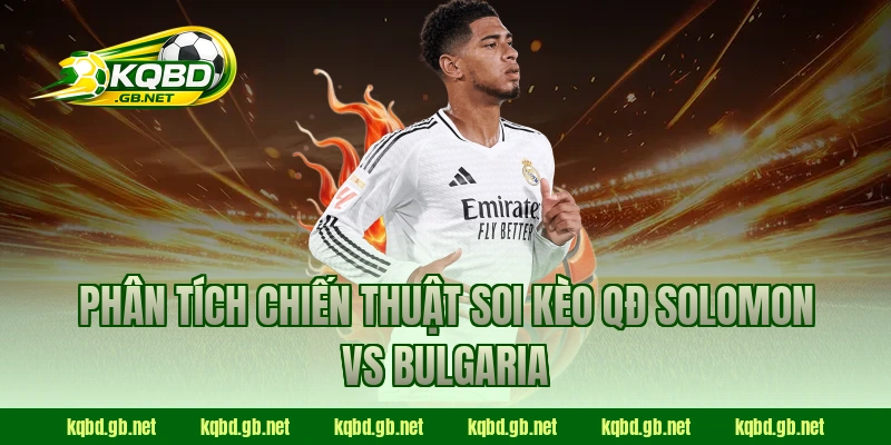 Phân tích chiến thuật soi kèo QĐ Solomon vs Bulgaria