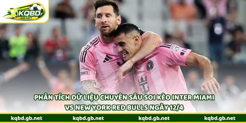 Phân tích dữ liệu chuyên sâu soi kèo Inter Miami vs New York Red Bulls ngày 12/4
