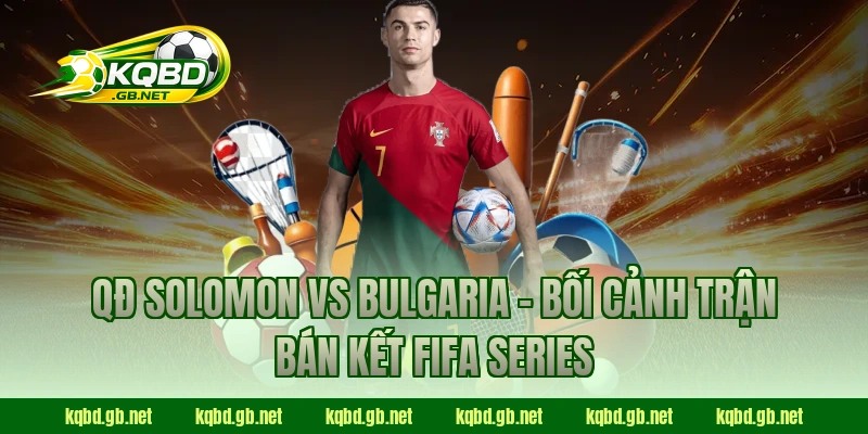 QĐ Solomon vs Bulgaria – Bối cảnh trận bán kết FIFA Series