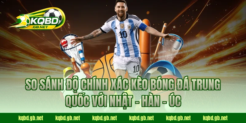 So sánh độ chính xác kèo bóng đá Trung Quốc với Nhật – Hàn – Úc 