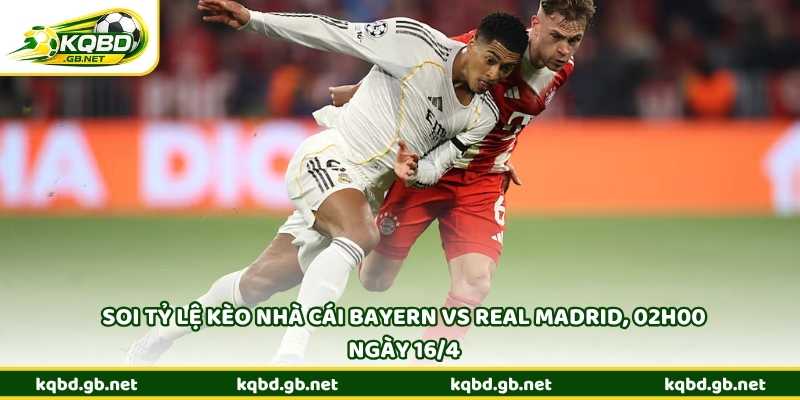 Soi tỷ lệ kèo nhà cái Bayern vs Real Madrid, 02h00 ngày 16/4