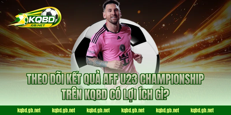 Theo dõi kết quả AFF U23 Championship trên KQBD có lợi ích gì?