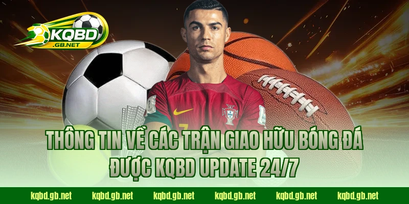Thông tin về các trận giao hữu bóng đá được KQBD update 24/7