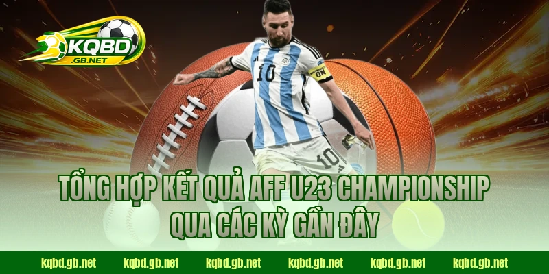Tổng hợp kết quả AFF U23 Championship qua các kỳ gần đây