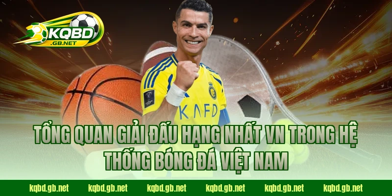 Tổng quan giải đấu Hạng Nhất VN trong hệ thống bóng đá Việt Nam