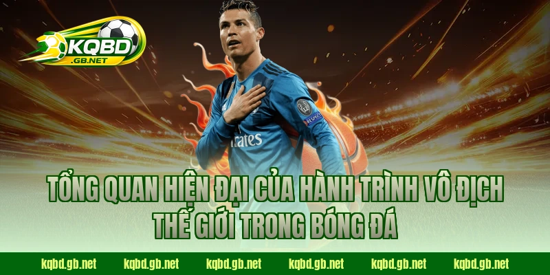 Tổng quan hiện đại của hành trình Vô Địch Thế Giới trong bóng đá