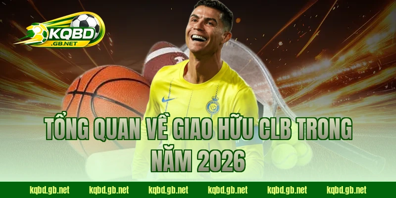 Tổng quan về giao hữu CLB trong năm 2026