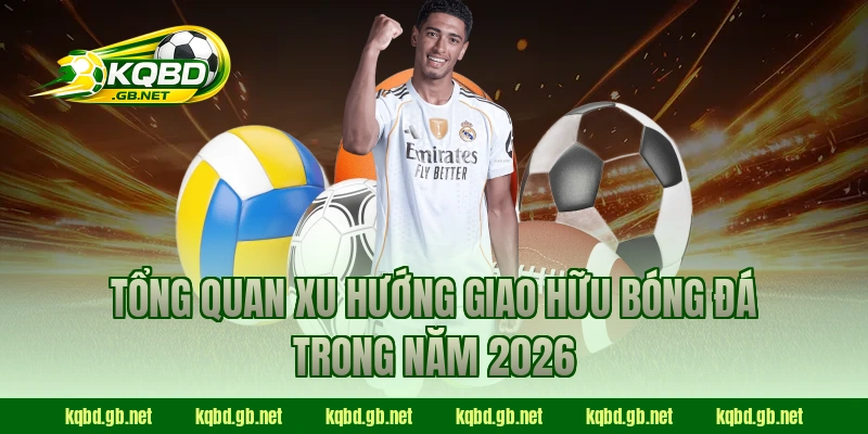 Tổng quan xu hướng giao hữu bóng đá trong năm 2026