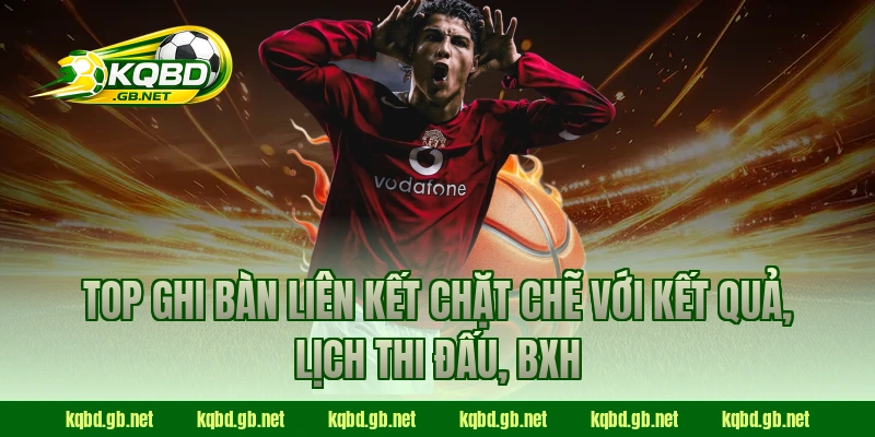 Top ghi bàn liên kết chặt chẽ với Kết quả, Lịch thi đấu, BXH