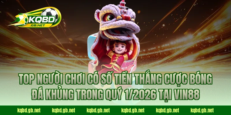 Top người chơi có số tiền thắng cược bóng đá khủng trong quý 1/2026 tại Vin88