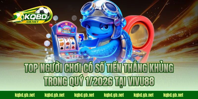 Top người chơi có số tiền thắng khủng trong quý 1/2026 tại VIVU88