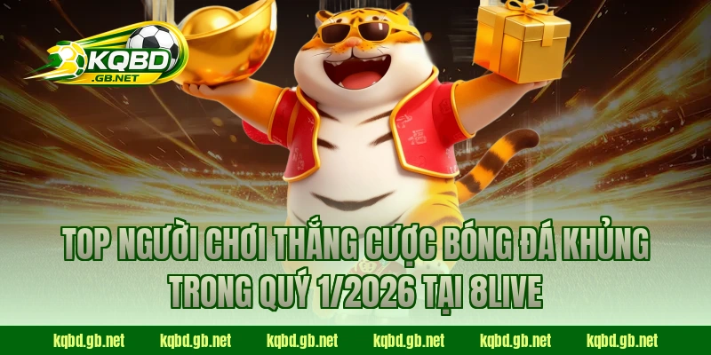 Top người chơi thắng cược bóng đá khủng trong quý 1/2026 tại 8Live