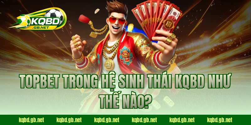 TOPBET trong hệ sinh thái KQBD như thế nào?