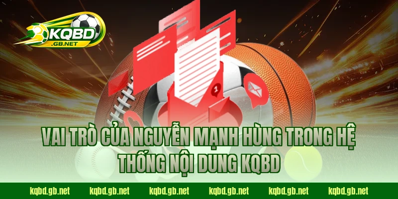 Vai trò của Nguyễn Mạnh Hùng trong hệ thống nội dung KQBD