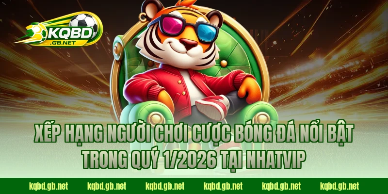 Xếp hạng người chơi cược bóng đá nổi bật trong quý 1/2026 tại NHATVIP